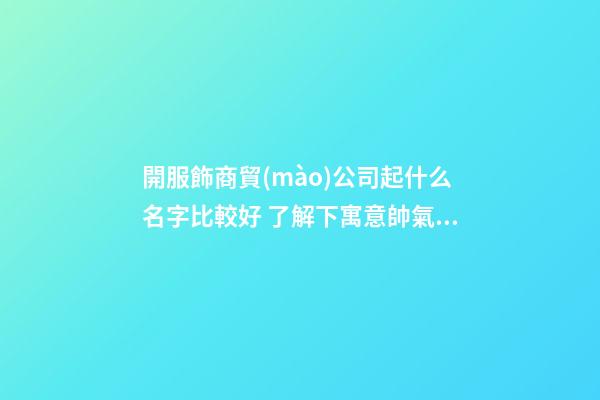 開服飾商貿(mào)公司起什么名字比較好 了解下寓意帥氣的好名-第1張-公司起名-玄機(jī)派